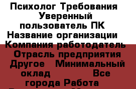 Психолог Требования: Уверенный пользователь ПК › Название организации ­ Компания-работодатель › Отрасль предприятия ­ Другое › Минимальный оклад ­ 25 000 - Все города Работа » Вакансии   . Мордовия респ.